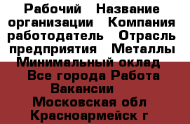 Рабочий › Название организации ­ Компания-работодатель › Отрасль предприятия ­ Металлы › Минимальный оклад ­ 1 - Все города Работа » Вакансии   . Московская обл.,Красноармейск г.